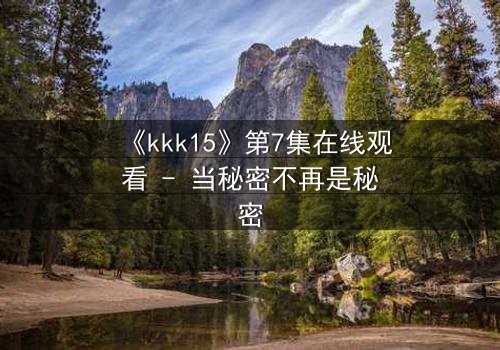 《kkk15》第7集在线观看 - 当秘密不再是秘密