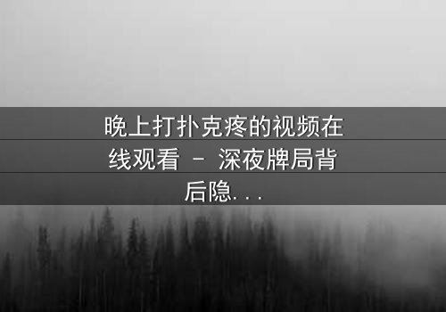 晚上打扑克疼的视频在线观看 - 深夜牌局背后隐藏的惊人真相