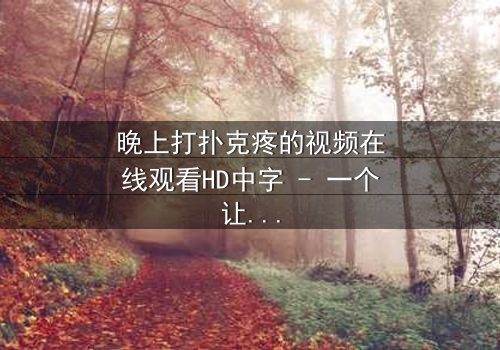 晚上打扑克疼的视频在线观看HD中字 - 一个让你心跳加速的深夜秘密