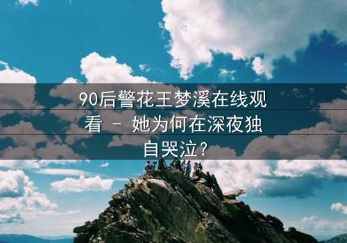 90后警花王梦溪在线观看 - 她为何在深夜独自哭泣?