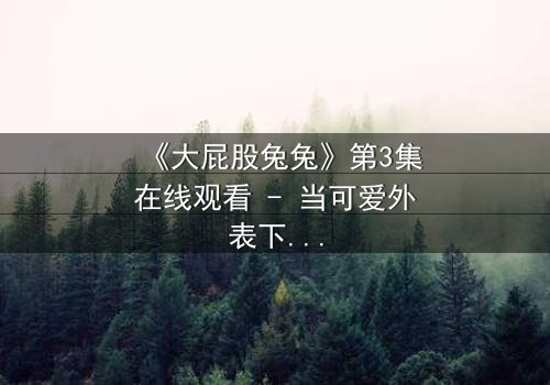 《大屁股兔兔》第3集在线观看 - 当可爱外表下隐藏着致命秘密