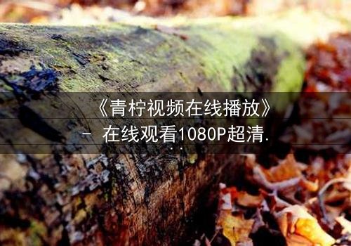 《青柠视频在线播放》- 在线观看1080P超清完整无删版 - 揭开隐藏的真相