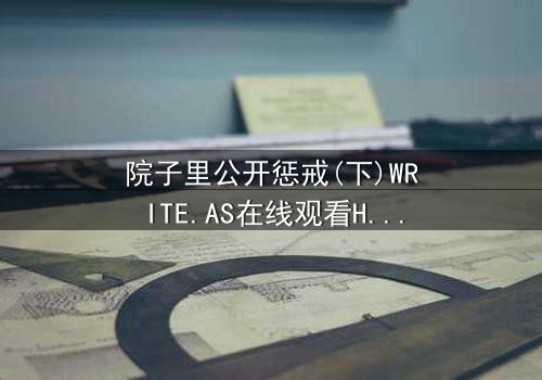 院子里公开惩戒(下)WRITE.AS在线观看HD中字 - 真相大白还是更大阴谋?