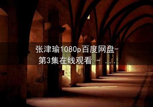 张津瑜1080p百度网盘-第3集在线观看 - 真相背后藏着怎样的惊天秘密?