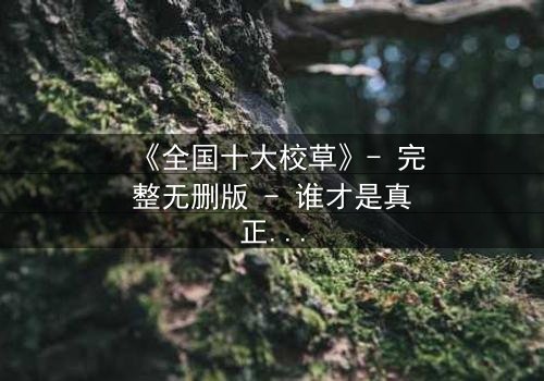 《全国十大校草》- 完整无删版 - 谁才是真正的校园王者?
