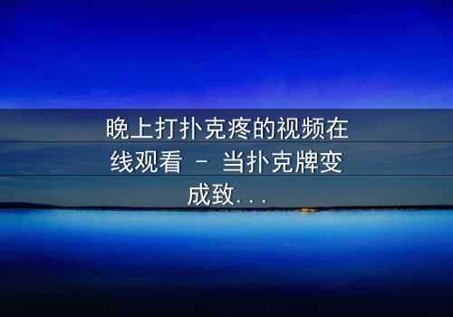 晚上打扑克疼的视频在线观看 - 当扑克牌变成致命赌局,你敢翻开下一张吗?