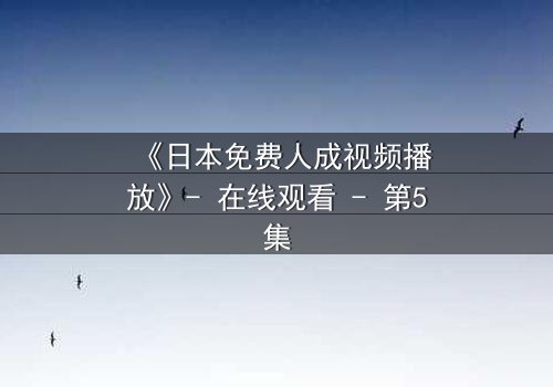 《日本免费人成视频播放》- 在线观看 - 第5集