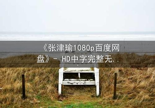 《张津瑜1080p百度网盘》- HD中字完整无删在线观看 - 揭开隐藏的真相,你敢点开吗?