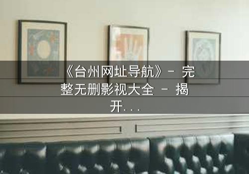 《台州网址导航》- 完整无删影视大全 - 揭开数字迷局背后的生死较量