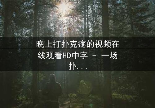 晚上打扑克疼的视频在线观看HD中字 - 一场扑克引发的深夜惊魂