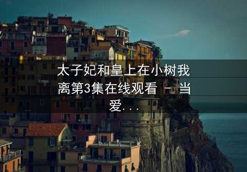 太子妃和皇上在小树我离第3集在线观看 - 当爱恨交织,命运如何抉择?