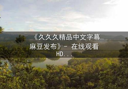《久久久精品中文字幕麻豆发布》- 在线观看HD中字 - 第7集完整无删