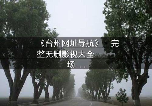 《台州网址导航》- 完整无删影视大全 - 一场数字迷局,谁能掌控真相?