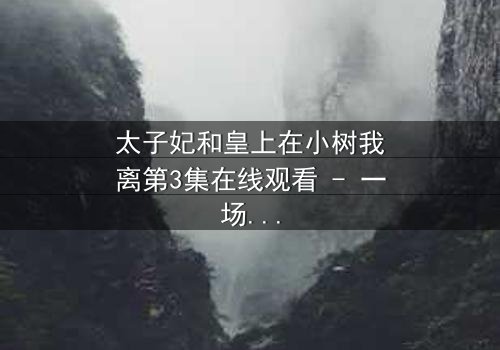 太子妃和皇上在小树我离第3集在线观看 - 一场宫廷禁忌之恋的终极考验