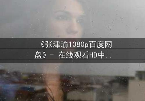 《张津瑜1080p百度网盘》- 在线观看HD中字完整版 - 一场关于真相与谎言的致命游戏