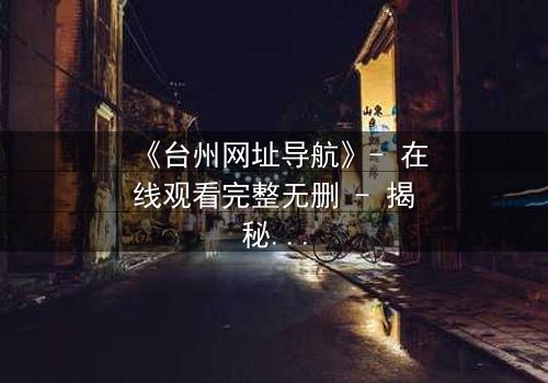 《台州网址导航》- 在线观看完整无删 - 揭秘数字迷局背后的生死较量