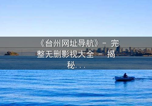 《台州网址导航》- 完整无删影视大全 - 揭秘数字迷局背后的生死较量