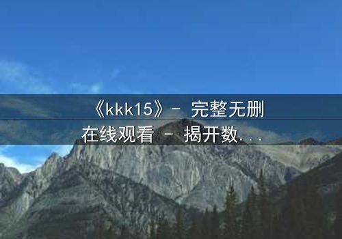 《kkk15》- 完整无删在线观看 - 揭开数字背后的致命秘密