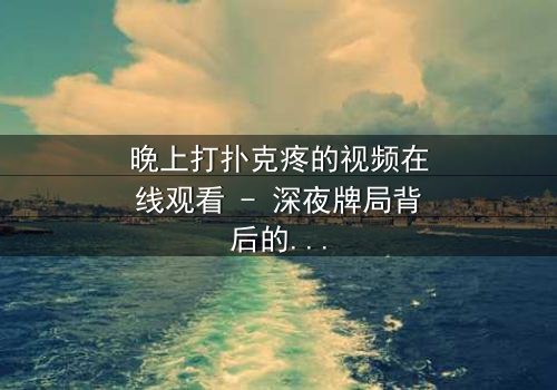 晚上打扑克疼的视频在线观看 - 深夜牌局背后的惊悚真相