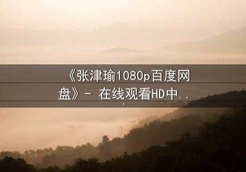 《张津瑜1080p百度网盘》- 在线观看HD中字完整无删 - 她隐藏的秘密,你敢揭开吗?