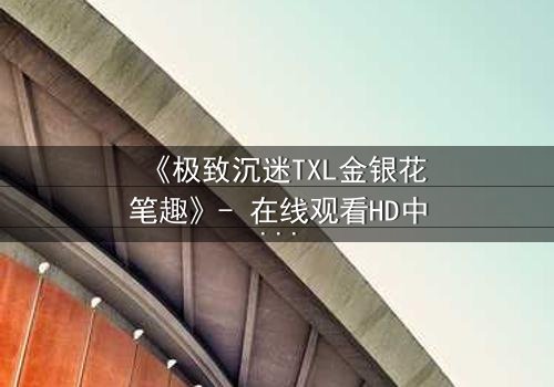 《极致沉迷TXL金银花笔趣》- 在线观看HD中字 - 一场禁忌之恋的终极救赎
