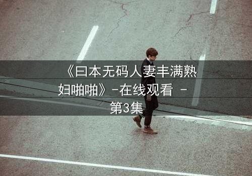 《曰本无码人妻丰满熟妇啪啪》-在线观看 - 第3集