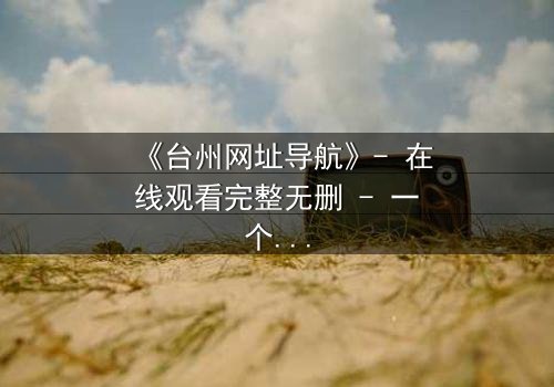 《台州网址导航》- 在线观看完整无删 - 一个隐藏的真相即将揭晓