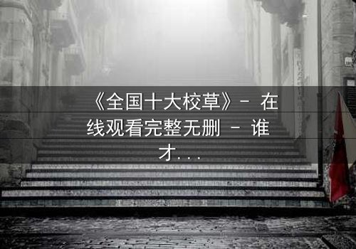 《全国十大校草》- 在线观看完整无删 - 谁才是真正的校园王者?