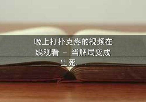 晚上打扑克疼的视频在线观看 - 当牌局变成生死局,你敢看吗?