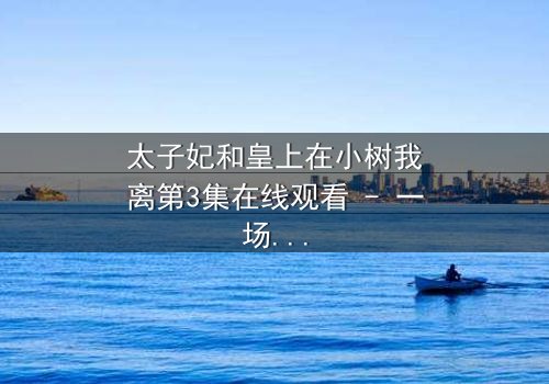 太子妃和皇上在小树我离第3集在线观看 - 一场宫廷禁忌之恋的终极爆发