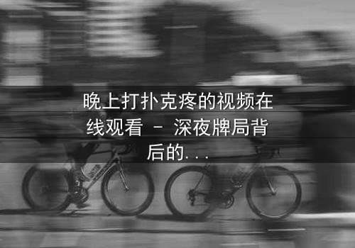 晚上打扑克疼的视频在线观看 - 深夜牌局背后的惊悚真相