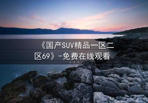《国产SUV精品一区二区69》-免费在线观看 - HD中字第8集