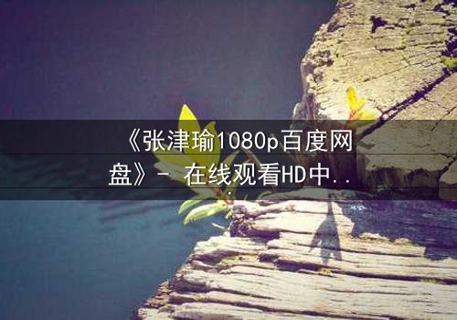 《张津瑜1080p百度网盘》- 在线观看HD中字完整版 - 一场惊心动魄的真相追逐战