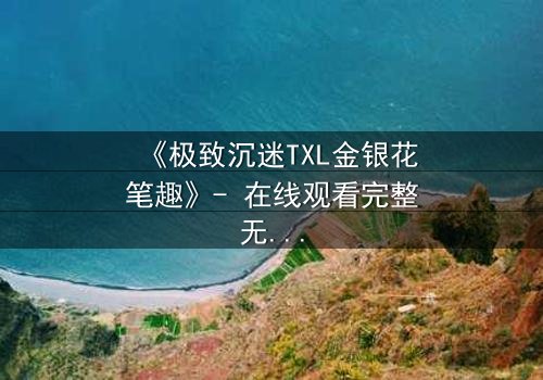 《极致沉迷TXL金银花笔趣》- 在线观看完整无删 - 当欲望与救赎交织,谁将沉沦?