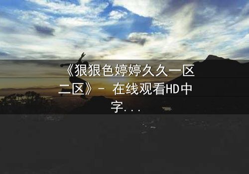 《狠狠色婷婷久久一区二区》- 在线观看HD中字 - 免费1080P超清完整无删