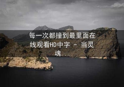 每一次都撞到最里面在线观看HD中字 - 当灵魂的每一次撞击都直抵内心最深处
