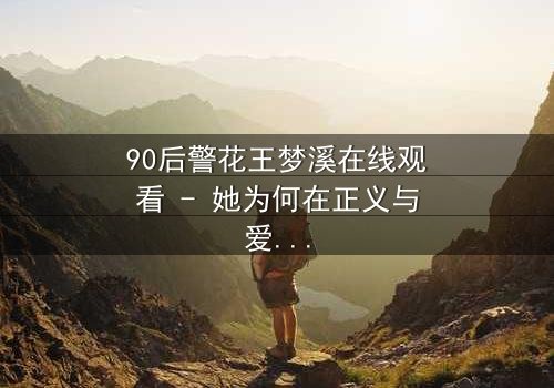 90后警花王梦溪在线观看 - 她为何在正义与爱情间挣扎?