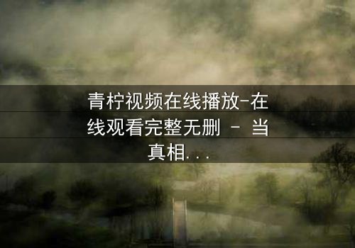 青柠视频在线播放-在线观看完整无删 - 当真相被层层揭开,谁还能全身而退?