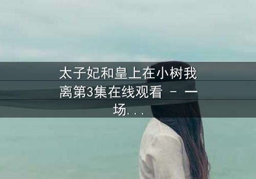 太子妃和皇上在小树我离第3集在线观看 - 一场宫廷禁忌的终极考验