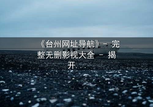 《台州网址导航》- 完整无删影视大全 - 揭开数字迷局背后的生死较量