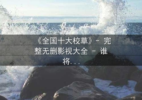 《全国十大校草》- 完整无删影视大全 - 谁将揭开校园背后的惊天秘密?