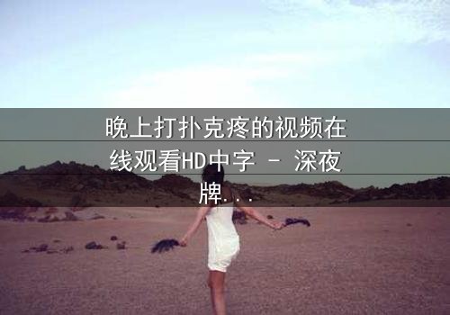 晚上打扑克疼的视频在线观看HD中字 - 深夜牌局背后的惊悚真相