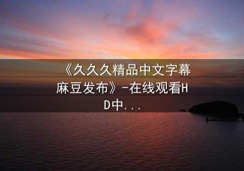 《久久久精品中文字幕麻豆发布》-在线观看HD中字 - 免费1080P超清第3集