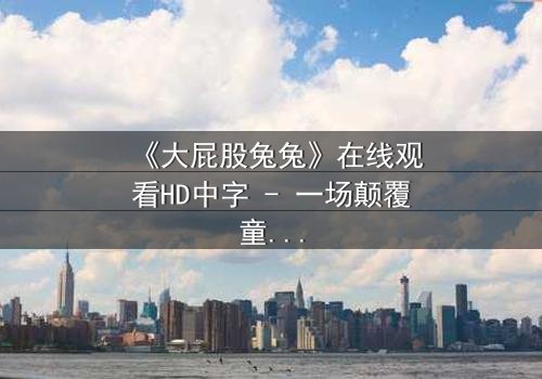 《大屁股兔兔》在线观看HD中字 - 一场颠覆童年的奇幻冒险
