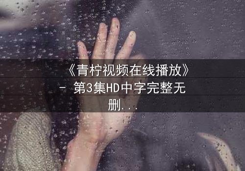 《青柠视频在线播放》- 第3集HD中字完整无删 - 揭开隐藏的真相,你敢看吗?