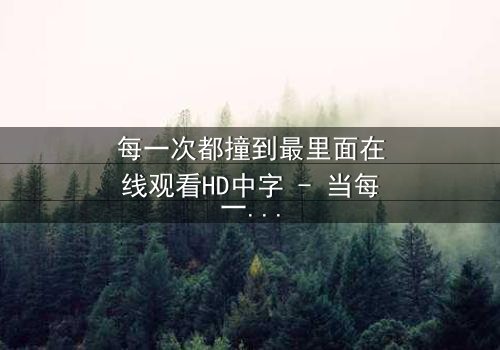 每一次都撞到最里面在线观看HD中字 - 当每一次深入都揭开更深的秘密