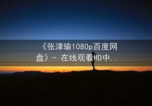 《张津瑜1080p百度网盘》- 在线观看HD中字完整无删 - 一场命运与欲望的终极对决