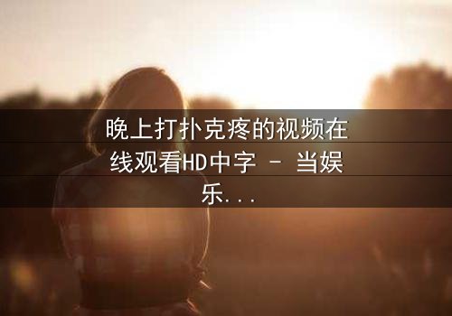 晚上打扑克疼的视频在线观看HD中字 - 当娱乐变成噩梦,你敢点开吗?