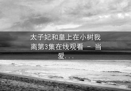 太子妃和皇上在小树我离第3集在线观看 - 当爱恨交织,谁将揭开真相?