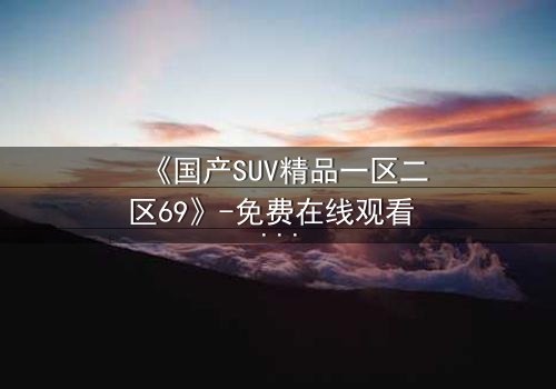 《国产SUV精品一区二区69》-免费在线观看 - HD中字第8集